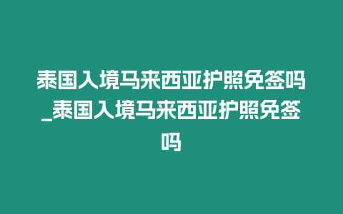 泰國入境馬來西亞護照免簽嗎_泰國入境馬來西亞護照免簽嗎