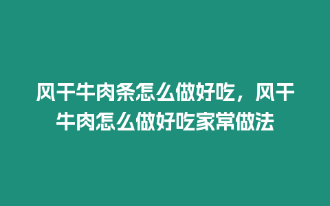 風干牛肉條怎么做好吃，風干牛肉怎么做好吃家常做法