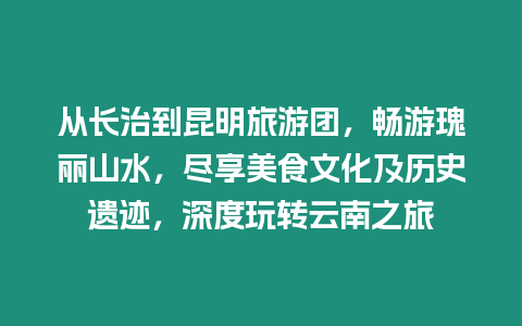 從長治到昆明旅游團，暢游瑰麗山水，盡享美食文化及歷史遺跡，深度玩轉云南之旅