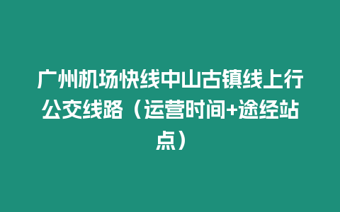 廣州機(jī)場快線中山古鎮(zhèn)線上行公交線路（運(yùn)營時間+途經(jīng)站點(diǎn)）