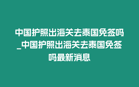 中國護照出海關去泰國免簽嗎_中國護照出海關去泰國免簽嗎最新消息