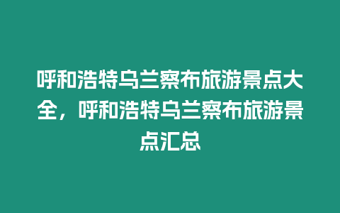 呼和浩特烏蘭察布旅游景點大全，呼和浩特烏蘭察布旅游景點匯總