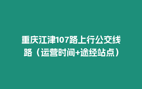 重慶江津107路上行公交線路（運(yùn)營(yíng)時(shí)間+途經(jīng)站點(diǎn)）