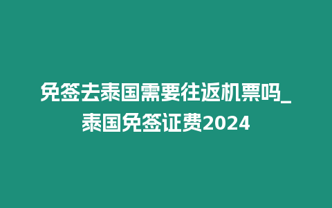 免簽去泰國(guó)需要往返機(jī)票嗎_泰國(guó)免簽證費(fèi)2024