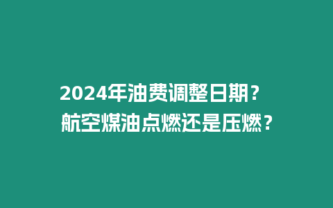 2024年油費(fèi)調(diào)整日期？ 航空煤油點(diǎn)燃還是壓燃？