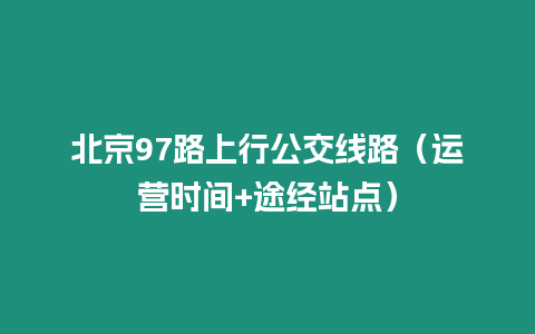 北京97路上行公交線路（運營時間+途經站點）