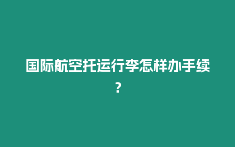 國際航空托運行李怎樣辦手續？