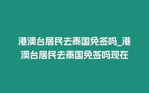 港澳臺居民去泰國免簽嗎_港澳臺居民去泰國免簽嗎現在