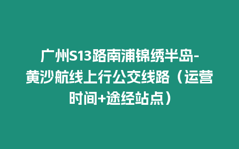 廣州S13路南浦錦繡半島-黃沙航線上行公交線路（運營時間+途經站點）