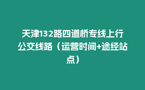 天津132路四道橋專線上行公交線路（運營時間+途經站點）