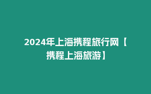 2024年上海攜程旅行網【攜程上海旅游】