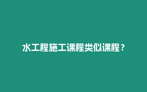 水工程施工課程類似課程？