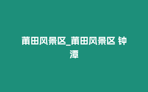 莆田風景區_莆田風景區 鐘潭