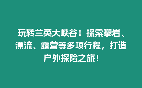 玩轉(zhuǎn)蘭英大峽谷！探索攀巖、漂流、露營等多項(xiàng)行程，打造戶外探險(xiǎn)之旅！