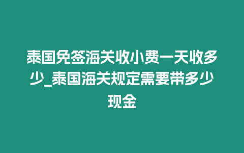 泰國免簽海關收小費一天收多少_泰國海關規(guī)定需要帶多少現(xiàn)金