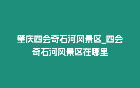 肇慶四會奇石河風(fēng)景區(qū)_四會奇石河風(fēng)景區(qū)在哪里