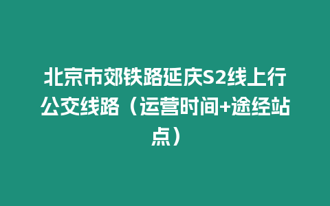 北京市郊鐵路延慶S2線上行公交線路（運(yùn)營時(shí)間+途經(jīng)站點(diǎn)）