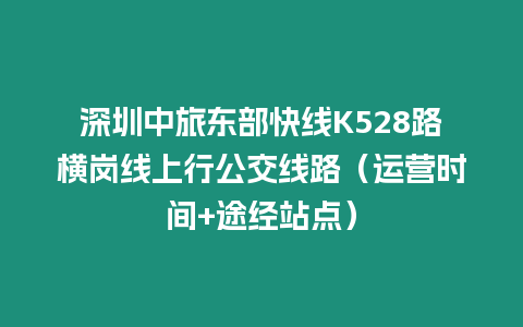 深圳中旅東部快線K528路橫崗線上行公交線路（運(yùn)營(yíng)時(shí)間+途經(jīng)站點(diǎn)）