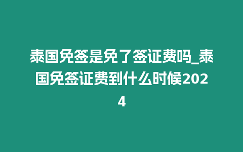 泰國免簽是免了簽證費嗎_泰國免簽證費到什么時候2024