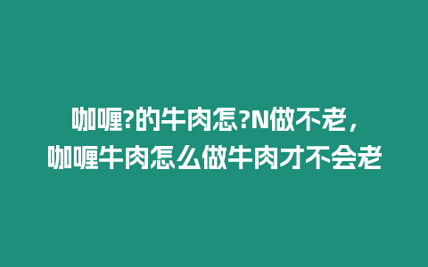 咖喱?的牛肉怎?N做不老，咖喱牛肉怎么做牛肉才不會老