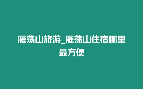 雁蕩山旅游_雁蕩山住宿哪里最方便