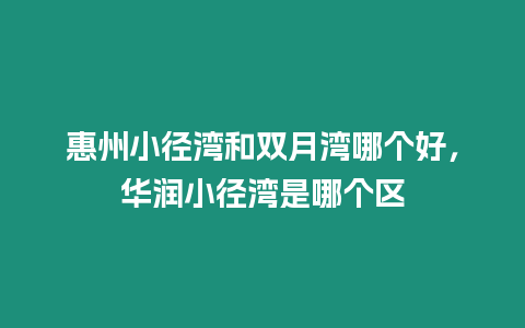 惠州小徑灣和雙月灣哪個好，華潤小徑灣是哪個區