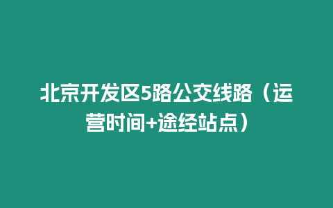 北京開發區5路公交線路（運營時間+途經站點）