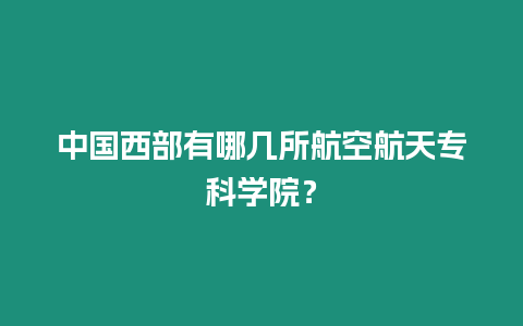 中國西部有哪幾所航空航天專科學院？