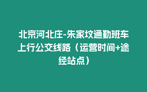 北京河北莊-朱家墳通勤班車上行公交線路（運營時間+途經站點）