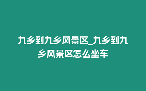 九鄉(xiāng)到九鄉(xiāng)風景區(qū)_九鄉(xiāng)到九鄉(xiāng)風景區(qū)怎么坐車