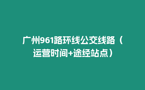 廣州961路環線公交線路（運營時間+途經站點）