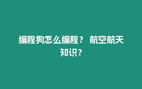 編程狗怎么編程？ 航空航天知識(shí)？