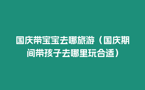 國慶帶寶寶去哪旅游（國慶期間帶孩子去哪里玩合適）