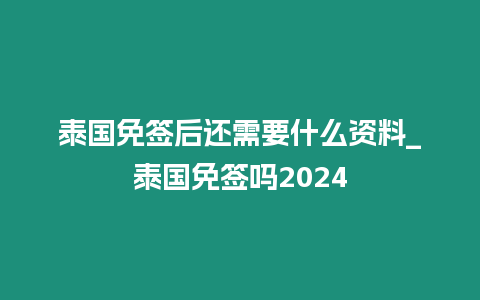 泰國免簽后還需要什么資料_泰國免簽嗎2024