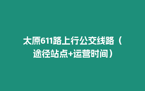 太原611路上行公交線路（途徑站點+運營時間）