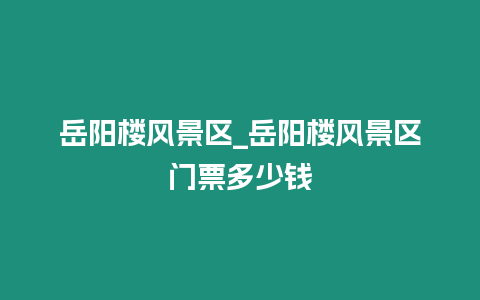 岳陽樓風景區_岳陽樓風景區門票多少錢