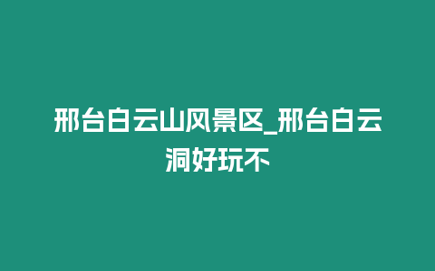 邢臺白云山風景區_邢臺白云洞好玩不