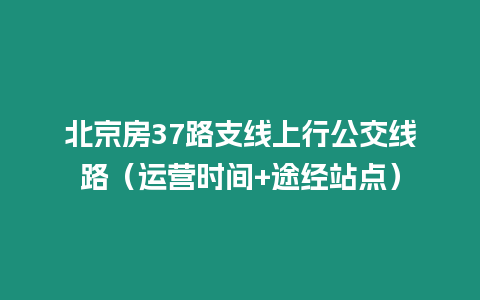 北京房37路支線上行公交線路（運營時間+途經站點）