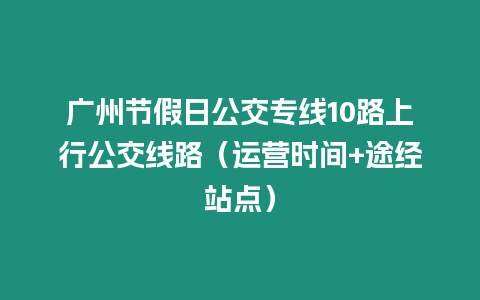 廣州節(jié)假日公交專線10路上行公交線路（運(yùn)營時(shí)間+途經(jīng)站點(diǎn)）