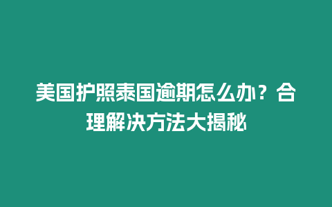 美國護照泰國逾期怎么辦？合理解決方法大揭秘