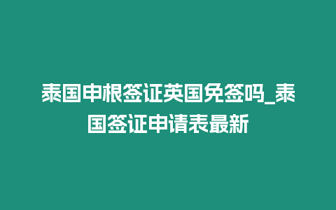 泰國申根簽證英國免簽嗎_泰國簽證申請表最新