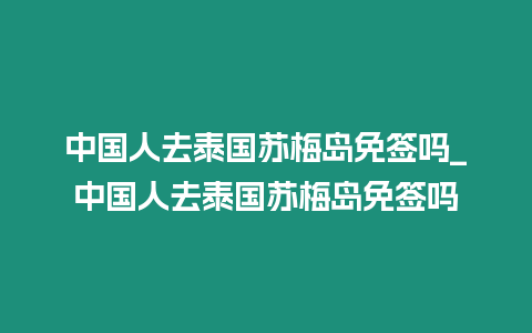 中國人去泰國蘇梅島免簽嗎_中國人去泰國蘇梅島免簽嗎