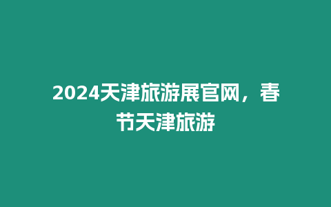 2024天津旅游展官網，春節天津旅游