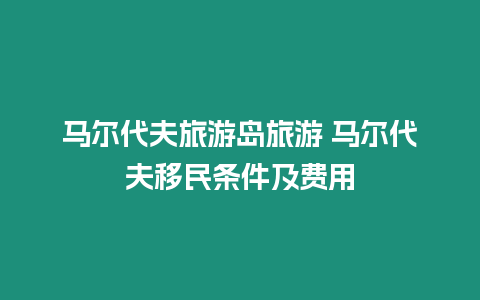 馬爾代夫旅游島旅游 馬爾代夫移民條件及費用