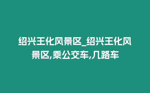 紹興王化風景區_紹興王化風景區,乘公交車,幾路車