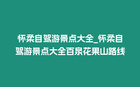 懷柔自駕游景點大全_懷柔自駕游景點大全百泉花果山路線