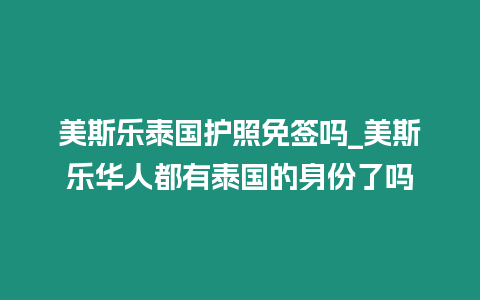 美斯樂泰國護照免簽嗎_美斯樂華人都有泰國的身份了嗎