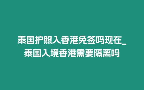 泰國護照入香港免簽嗎現在_泰國入境香港需要隔離嗎