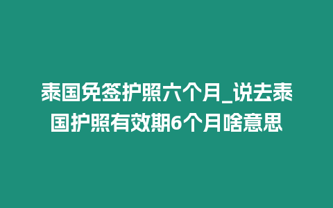 泰國免簽護照六個月_說去泰國護照有效期6個月啥意思