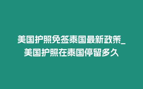 美國護(hù)照免簽泰國最新政策_(dá)美國護(hù)照在泰國停留多久